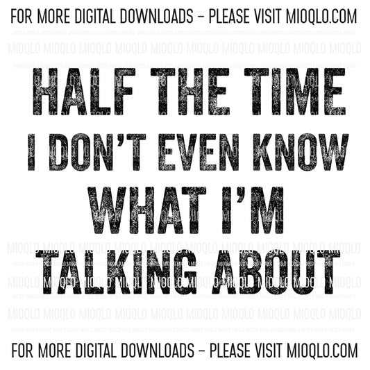 Half Of The Time I Don't Even Know What I'm Talking About, Funny Sayings Sublimation PNG Digital Downloads