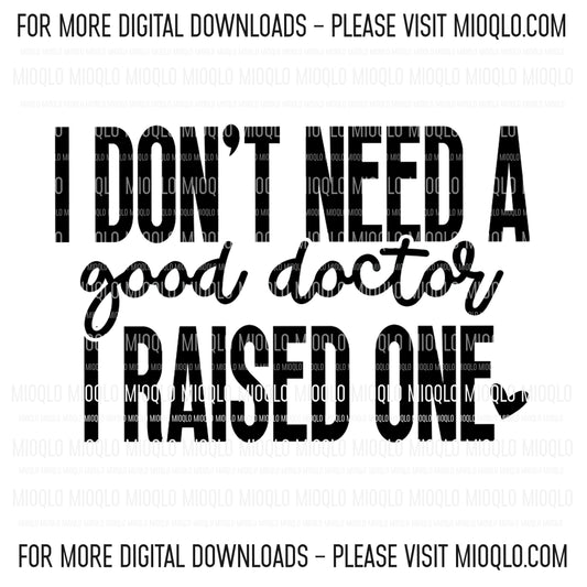 I Don't Need A Good Doctor, I Raised One, Sassy Graduation Funny Sayings Sublimation PNG Digital Downloads